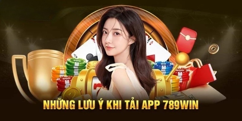 Những lưu ý cốt yếu khi tải app 789win 